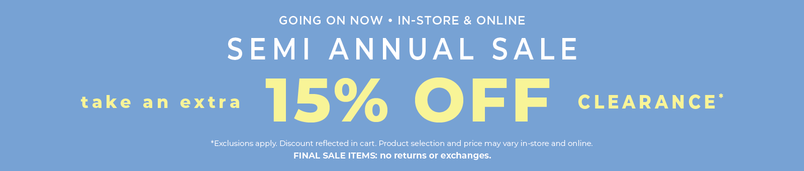 Going On Now! In-Store & Online: Semi Annual Sale - Take an Extra 15% Off Clearance​*exclusions apply
