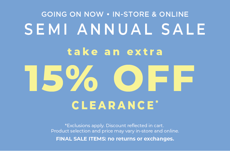 Going On Now! In-Store & Online: Semi Annual Sale - Take an Extra 15% Off Clearance​*exclusions apply
