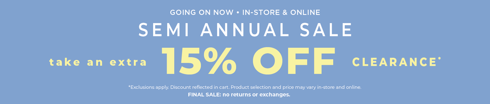 Going On Now! In-Store & Online: Semi Annual Sale - Take an Extra 15% Off Clearance​*exclusions apply