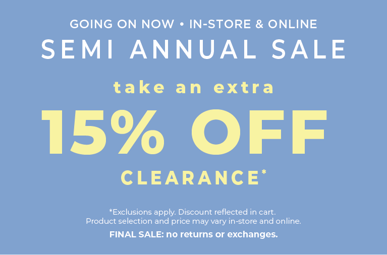 Going On Now! In-Store & Online: Semi Annual Sale - Take an Extra 15% Off Clearance​*exclusions apply