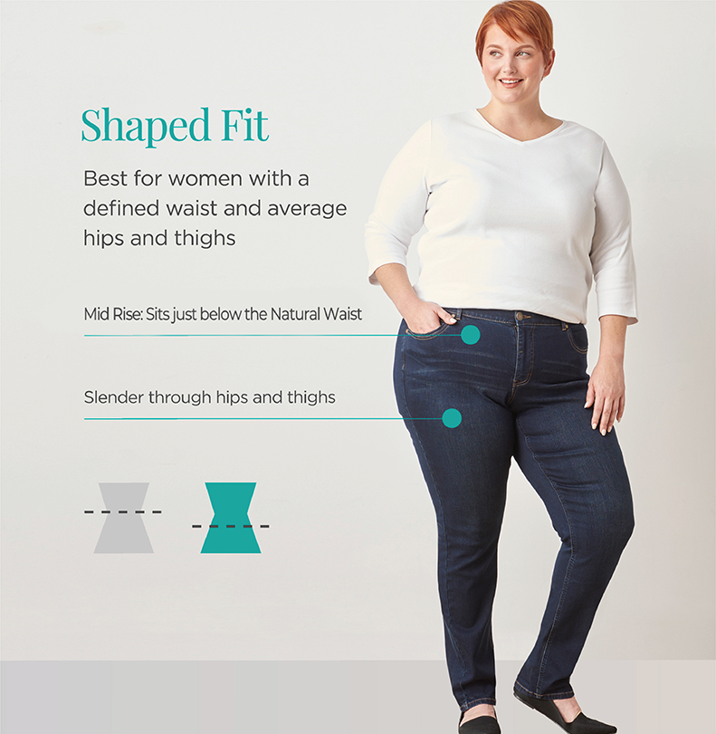 Explore our shaped fit jeans! Best for women with a defined waist and average hips and thighs. Mid Rise: Sits just below the Natural Waist. Slender through hips and thighs