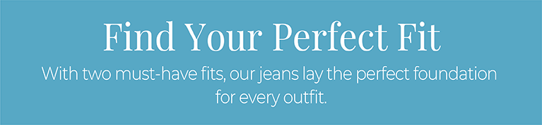 Find Your Perfect Fit: With two must-have fits, our jeans lay the perfect foundation for every outfit.