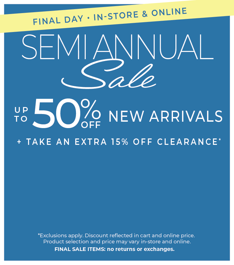 Final Day! In-Store & Online: Semi Annual Sale - Up to 50% Off New Arrivals​ + Take an Extra 15% Off Clearance​*exclusions apply