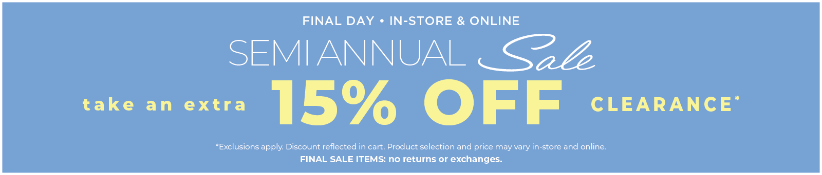 Final Day! In-Store & Online: Semi Annual Sale - Take an Extra 15% Off Clearance​*exclusions apply