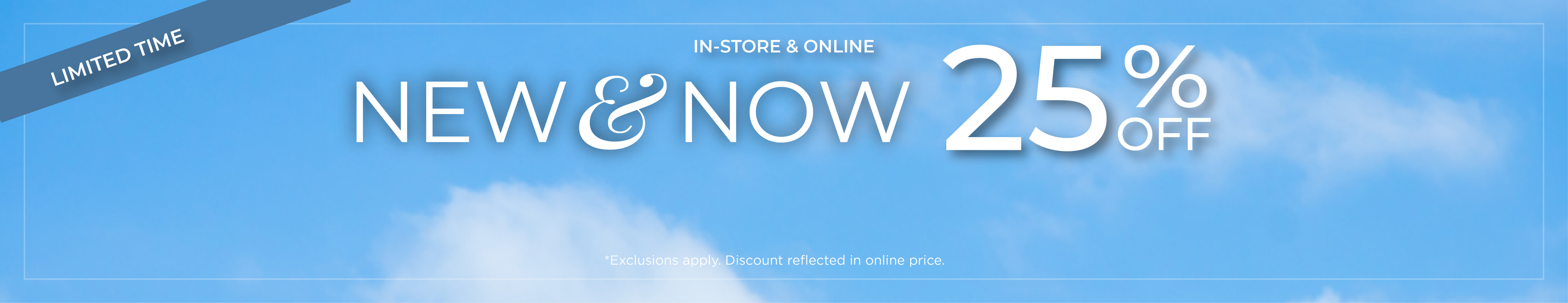 Limited Time | In-'Store & Online: New & Now - 25% Off*exclusions apply