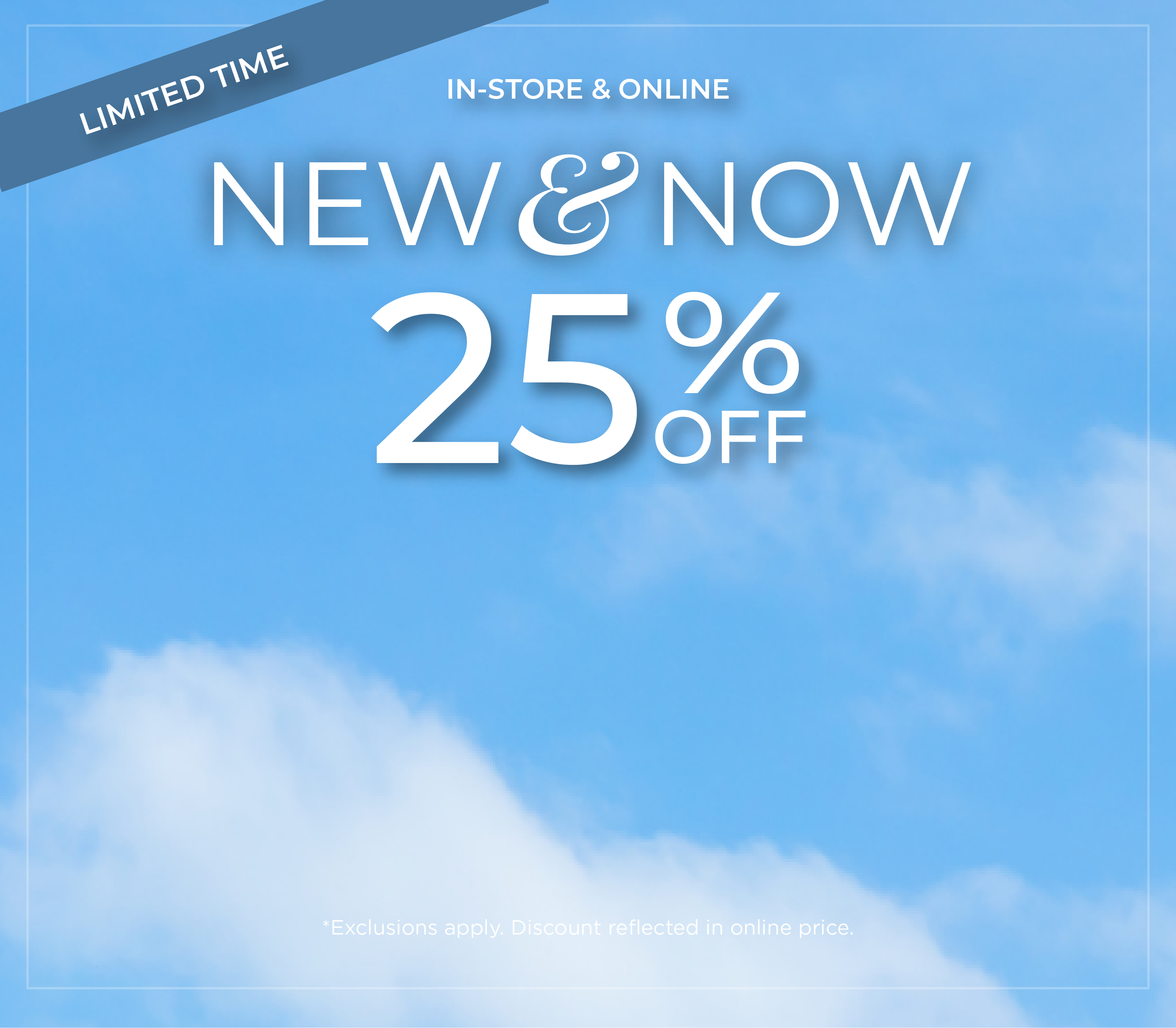 Limited Time | In-'Store & Online: New & Now - 25% Off*exclusions apply