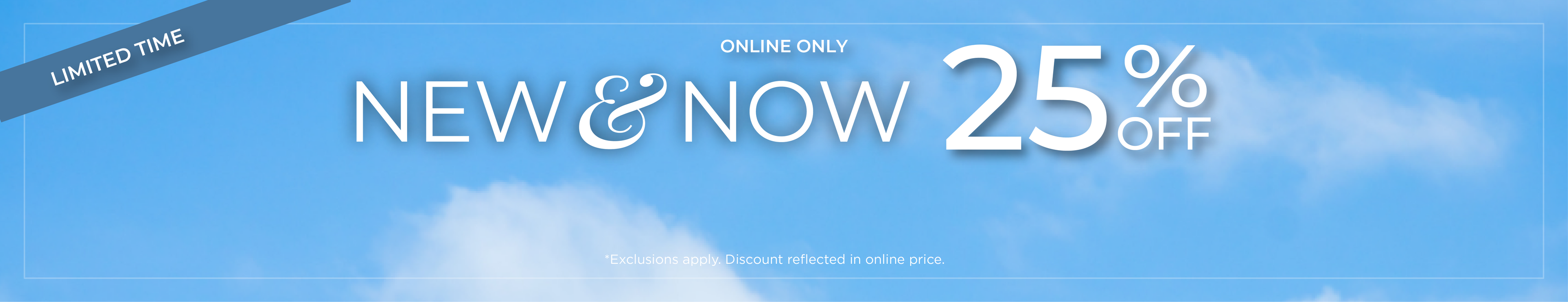 Limited Time | Online Only: New & Now - 25% Off*exclusions apply