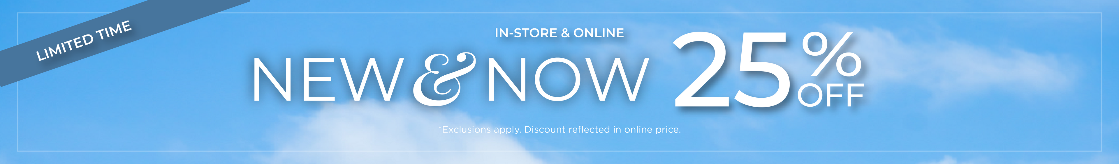 Limited Time | In-'Store & Online: New & Now - 25% Off*exclusions apply