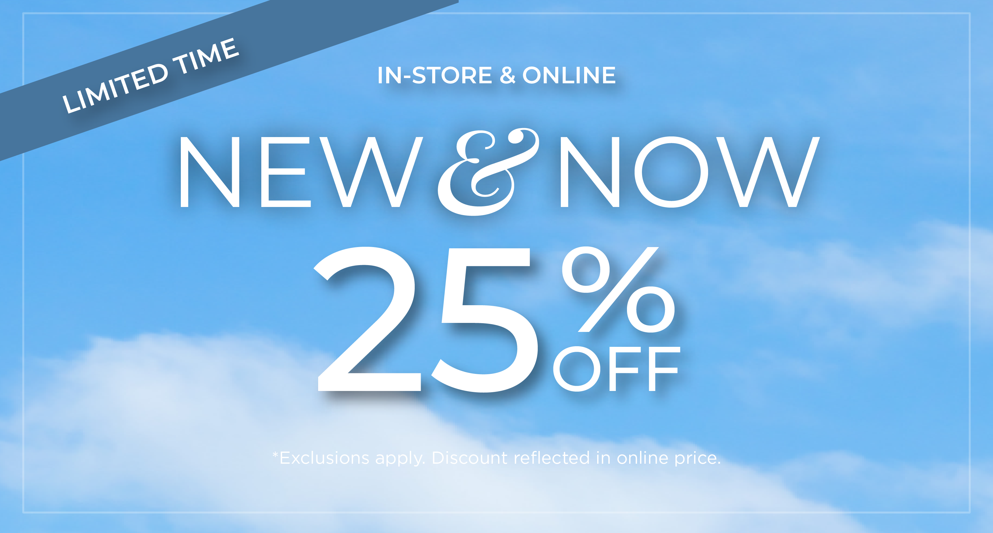 Limited Time | In-'Store & Online: New & Now - 25% Off*exclusions apply