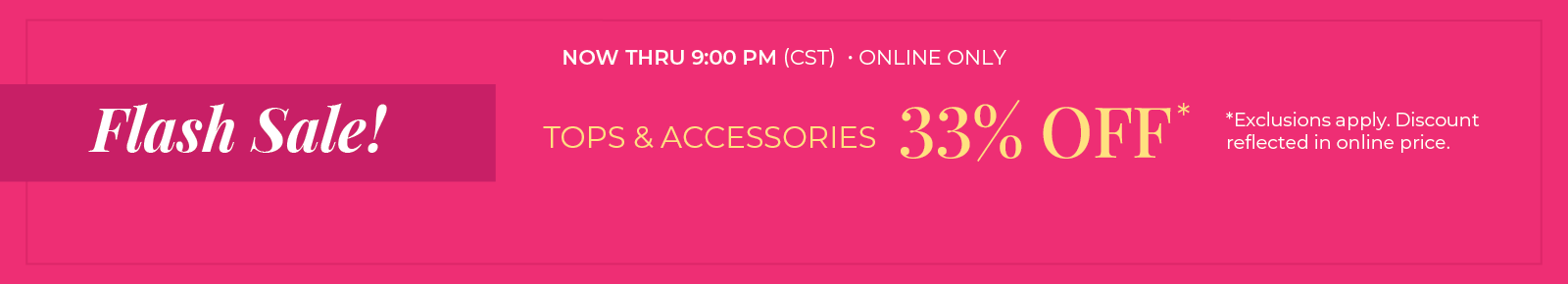 Now Thru 9:00 PM (CST) | Online Only: Flash Sale! Tops and Accessories 33% Off​*exclusions apply