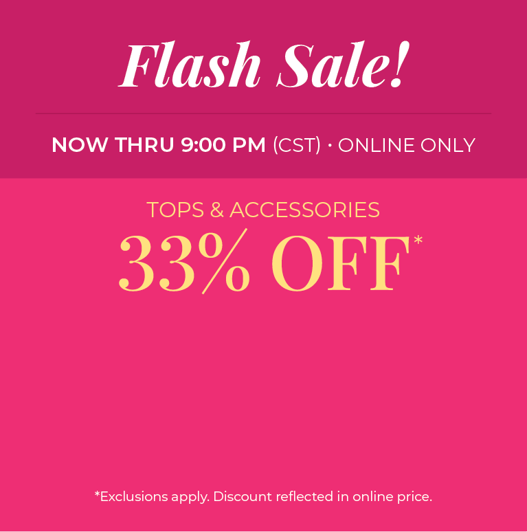Now Thru 9:00 PM (CST) | Online Only: Flash Sale! Tops and Accessories 33% Off​*exclusions apply