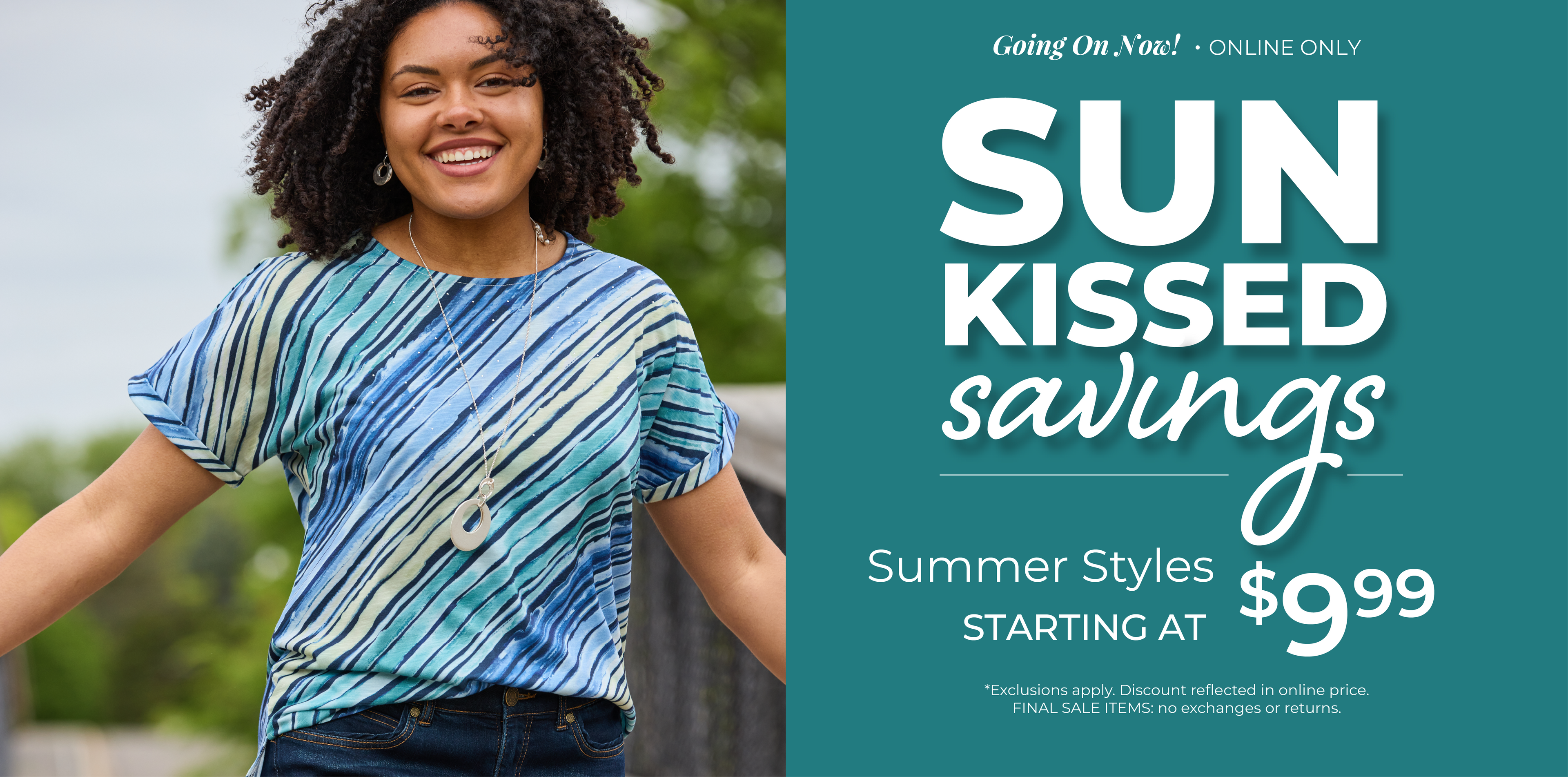 Going On Now! Online Only: Sunkissed Savings - Summer Styles Starting at $9.99 ​*exclusions apply. Featuring a blue watercolor stripe tee.