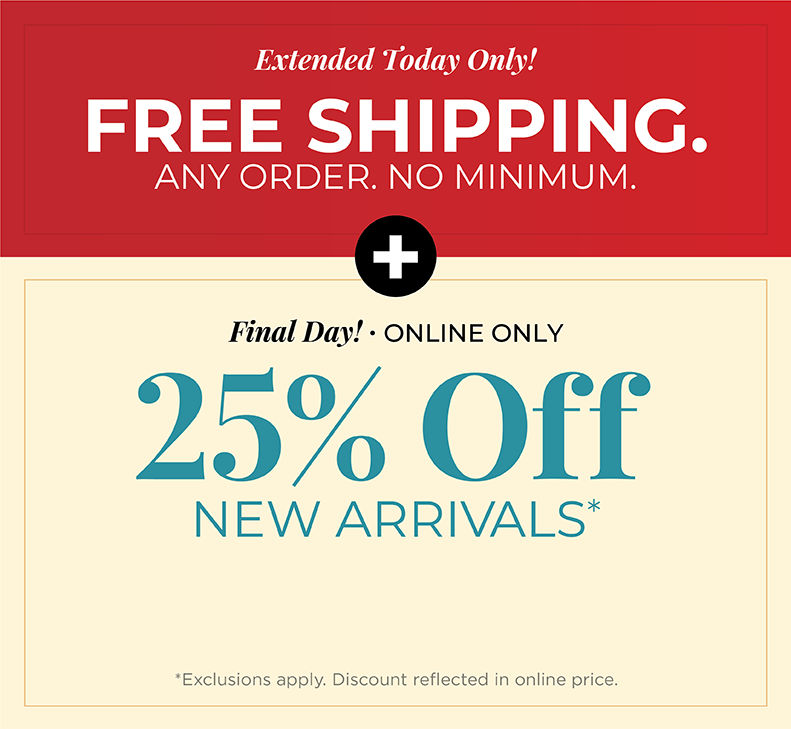 Extended Today Only! FREE SHIPPING. Any Order. No Minimum. + Final Day! Online Only: 25% Off New Arrivals*exclusions apply