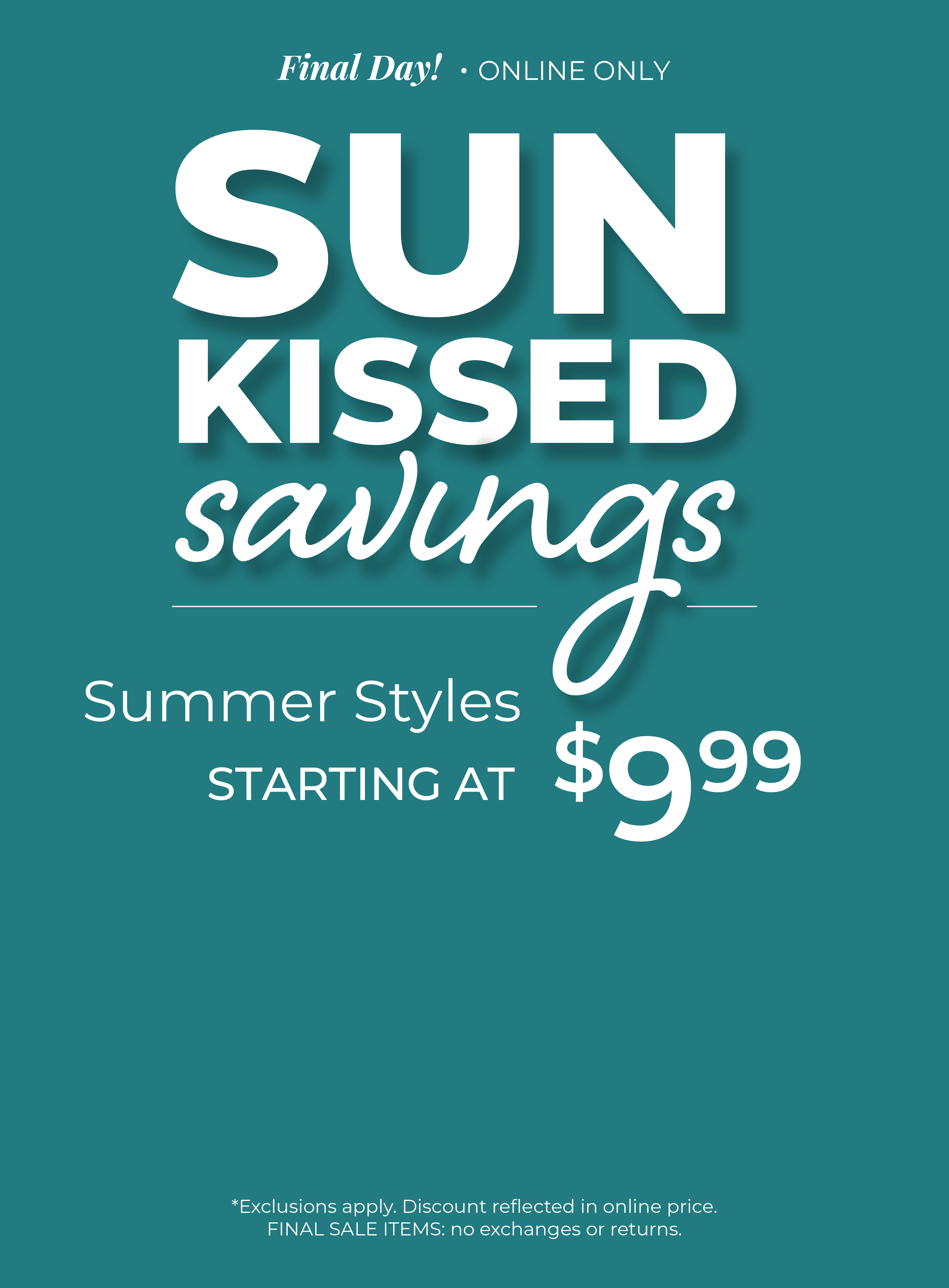 Final Day! Online Only: Sunkissed Savings - Summer Styles Starting at $9.99 ​*exclusions apply