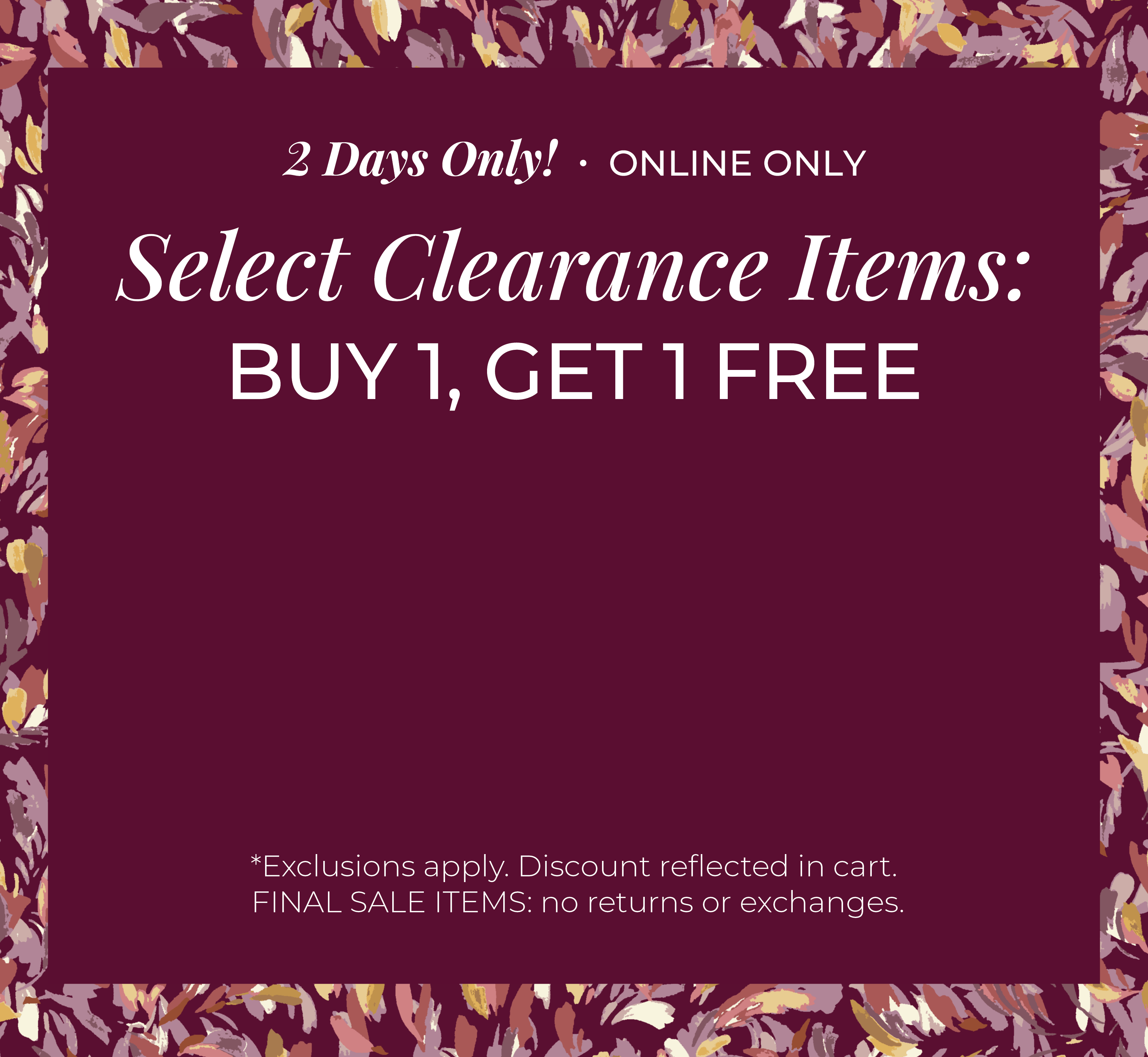 2 Days Only! Online Only: Select Clearance Items - Buy 1, Get 1 Free ​*exclusions apply