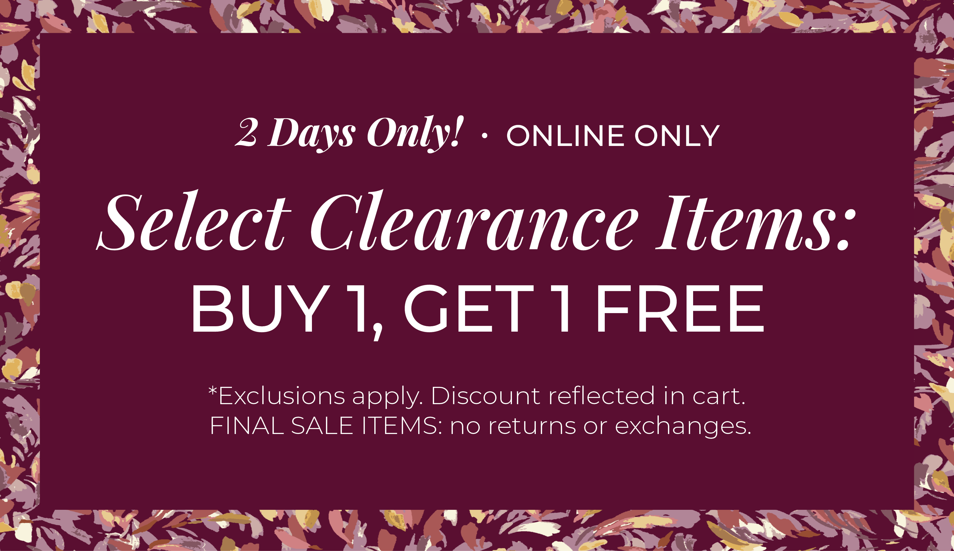 2 Days Only! Online Only: Select Clearance Items - Buy 1, Get 1 Free ​*exclusions apply