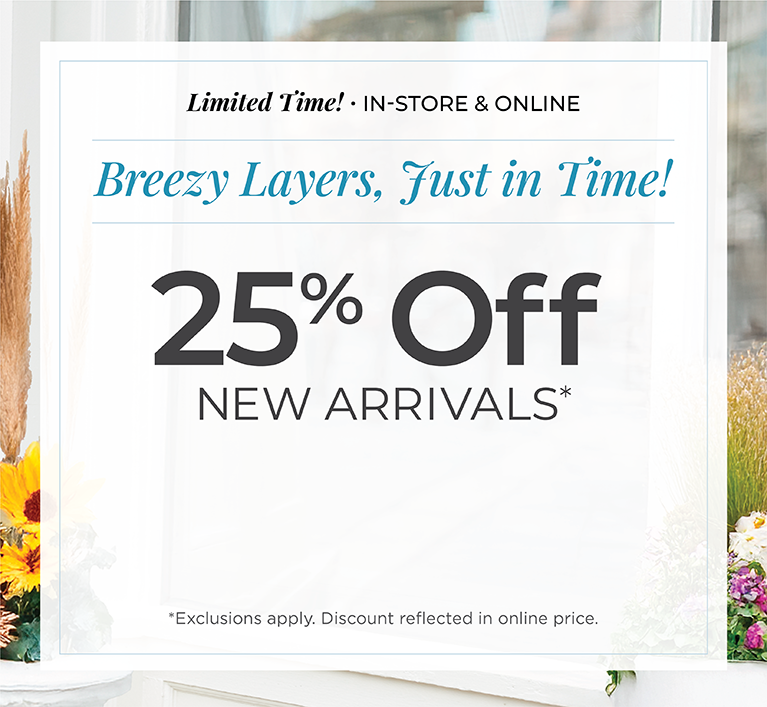 Limited Time! In-Store & Online: Breezy Layers, Just In Time! 25% Off New Arrivals*exclusions apply. 