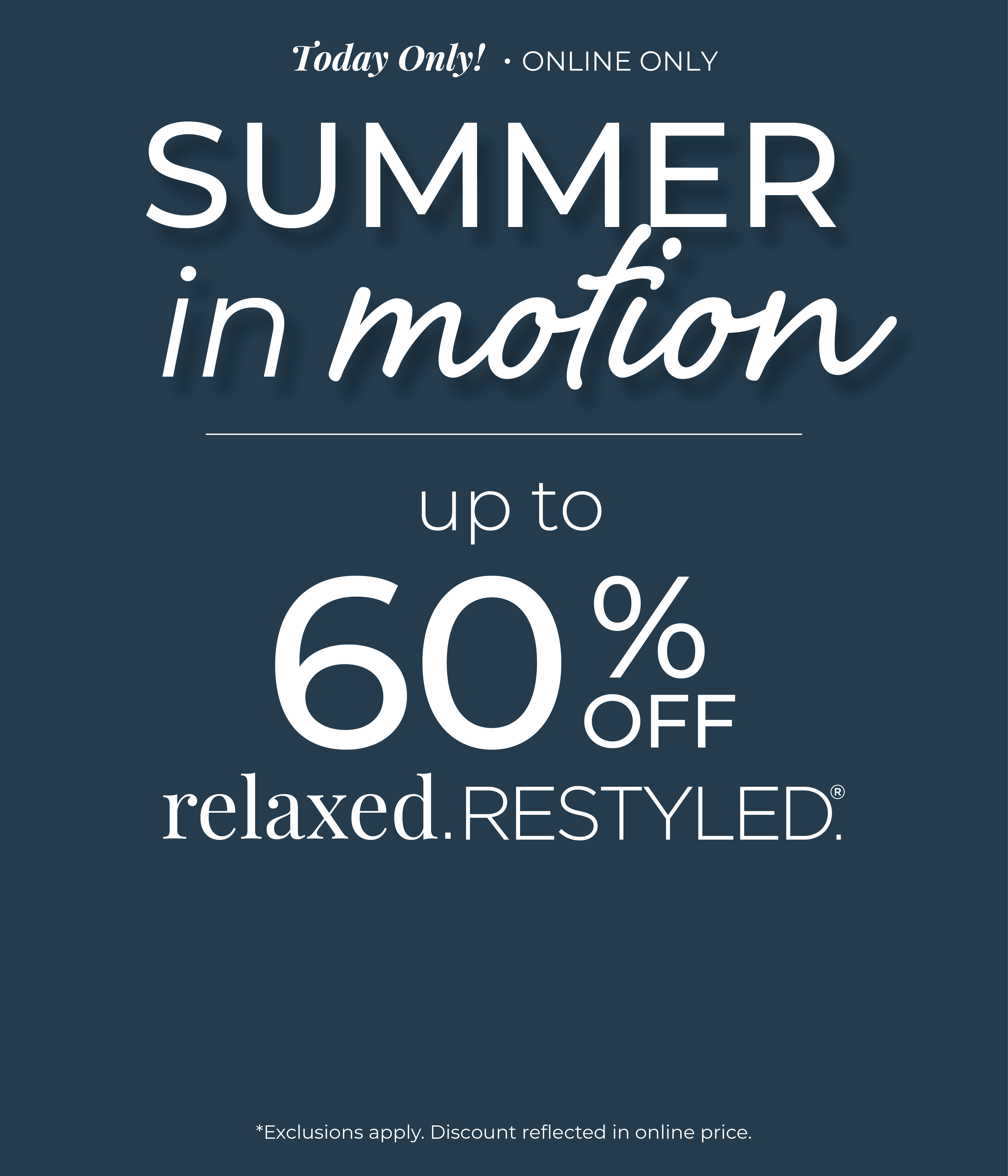 Today Only! Online Only: Summer in Motion - Up to 60% Off Relaxed Restyled *exclusions apply