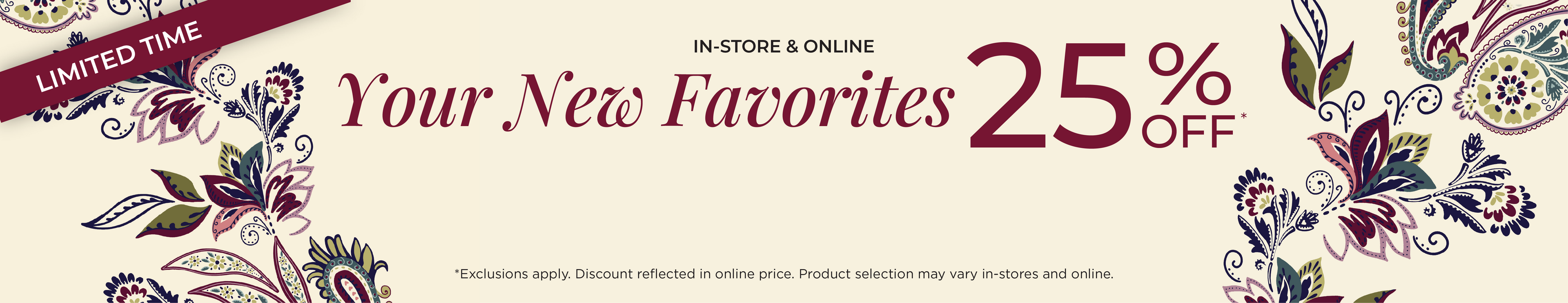 In-Store & Online! Limited Time: Your New Favorites 25% Off​*exclusions apply
