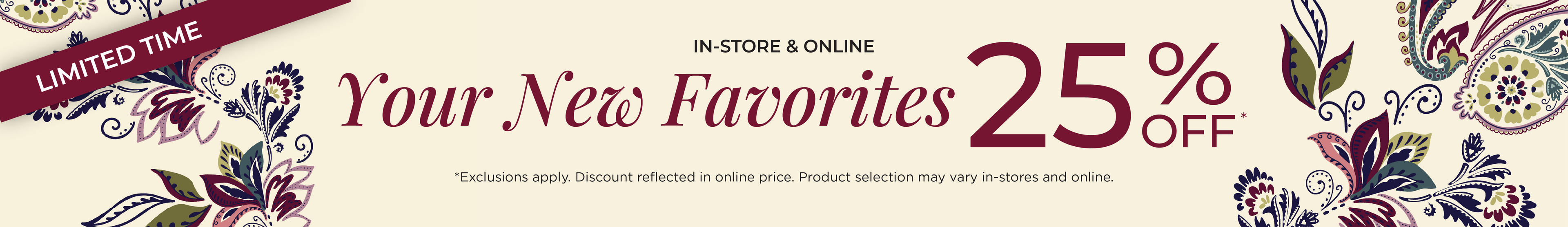 In-Store & Online! Limited Time: Your New Favorites 25% Off​*exclusions apply