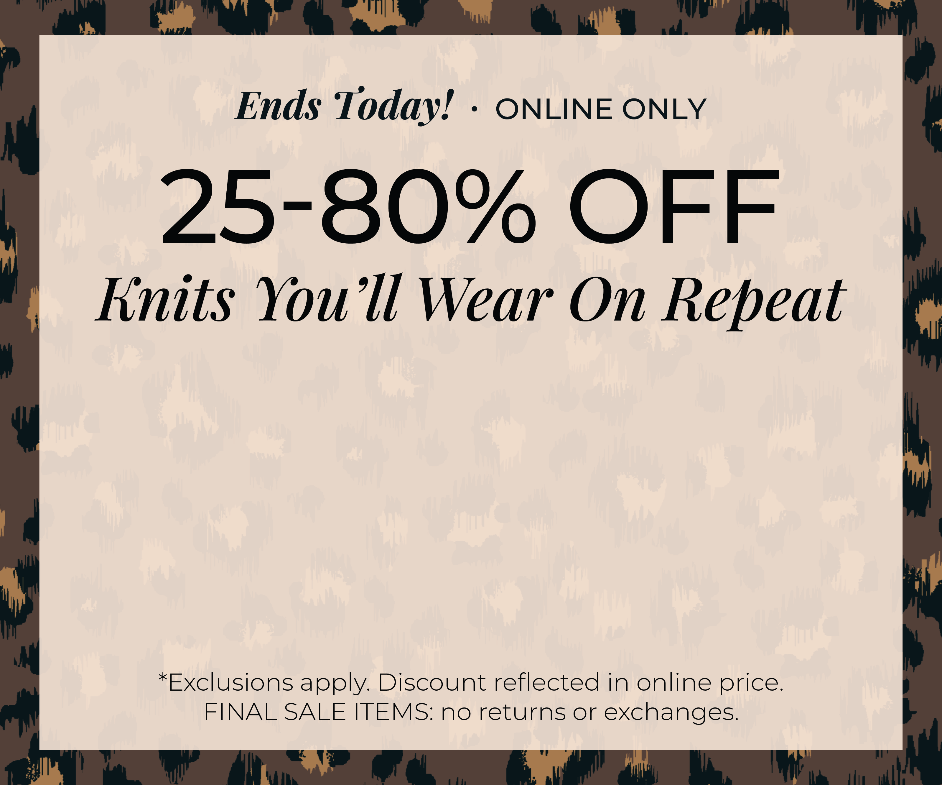 Ends Today! Online Only: 25%-80% Off Knits You'll Wear on Repeat​*exclusions apply