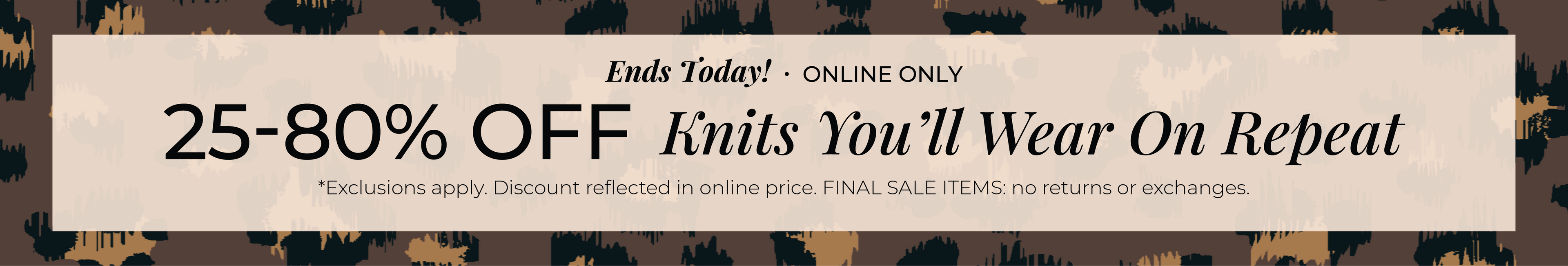 Ends Today! Online Only: 25%-80% Off Knits You'll Wear on Repeat​*exclusions apply
