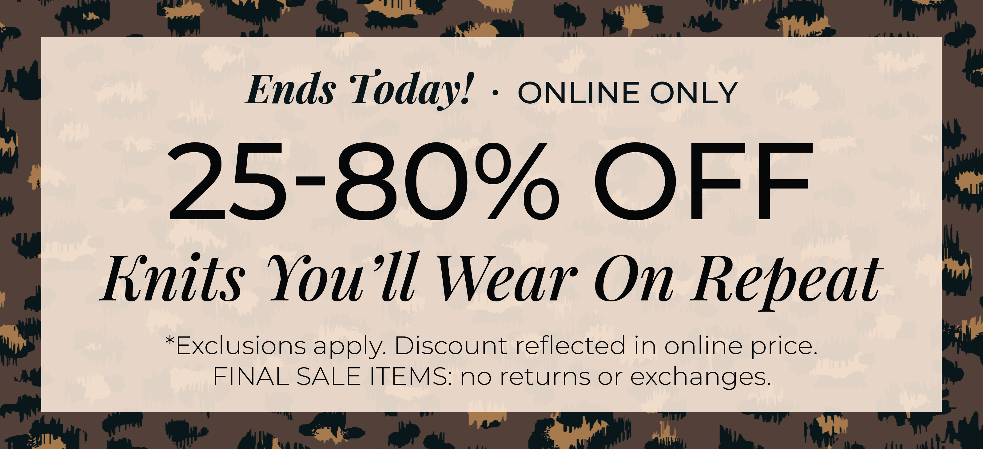 Ends Today! Online Only: 25%-80% Off Knits You'll Wear on Repeat​*exclusions apply