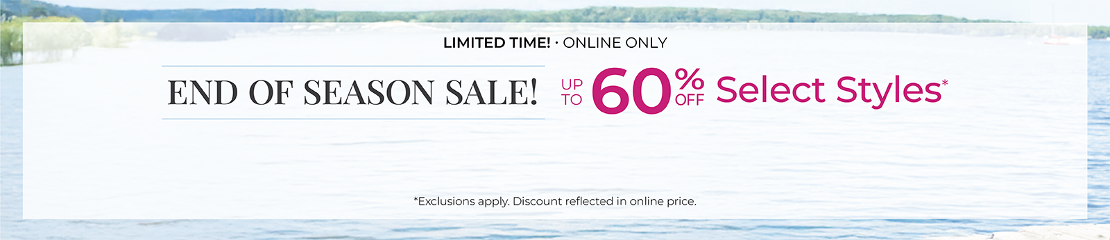 Limited Time! Online Only: End of Season Sale! Up to 60% Off Select Styles*exclusions apply