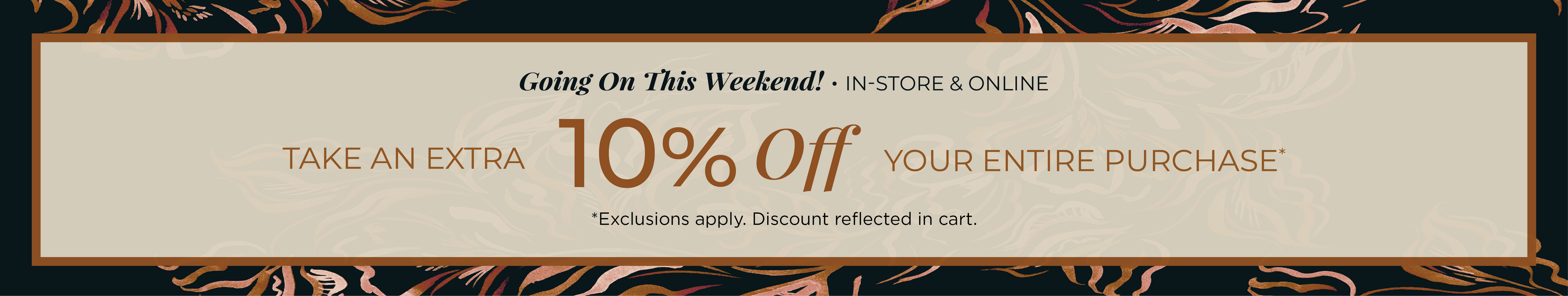 Going on This Weekend! In-Store & Online: Take an Extra 10% off Your Entire Purchase​*exclusions apply