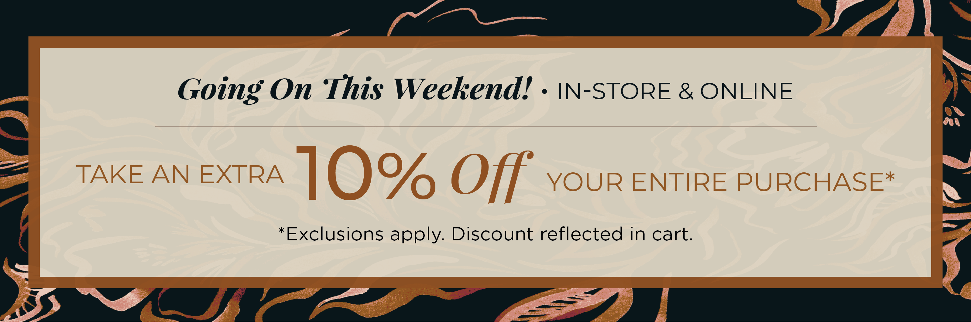 Going on This Weekend! In-Store & Online: Take an Extra 10% off Your Entire Purchase​*exclusions apply