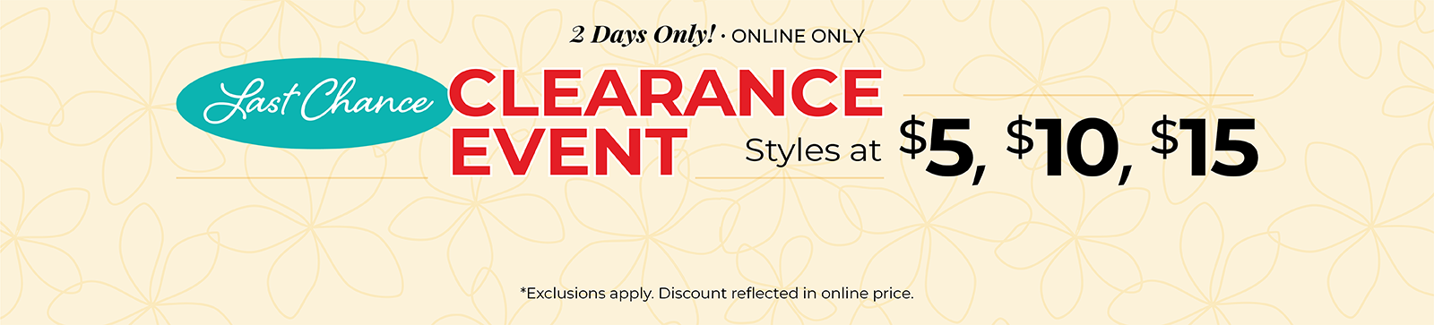 2 Days Only! Online Only: Last Chance Clearance Event - Styles at $5, $10 & $15*exclusions apply