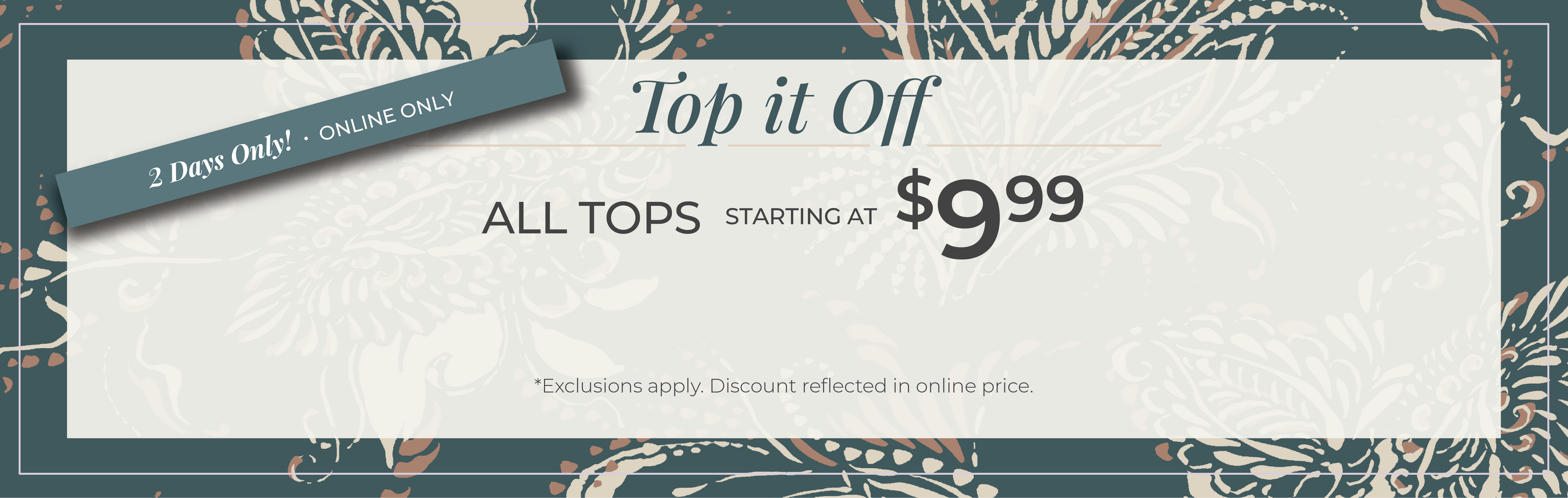 2 Days Only! Online Only: Top it Off - All Tops Starting at $9.99​*exclusions apply