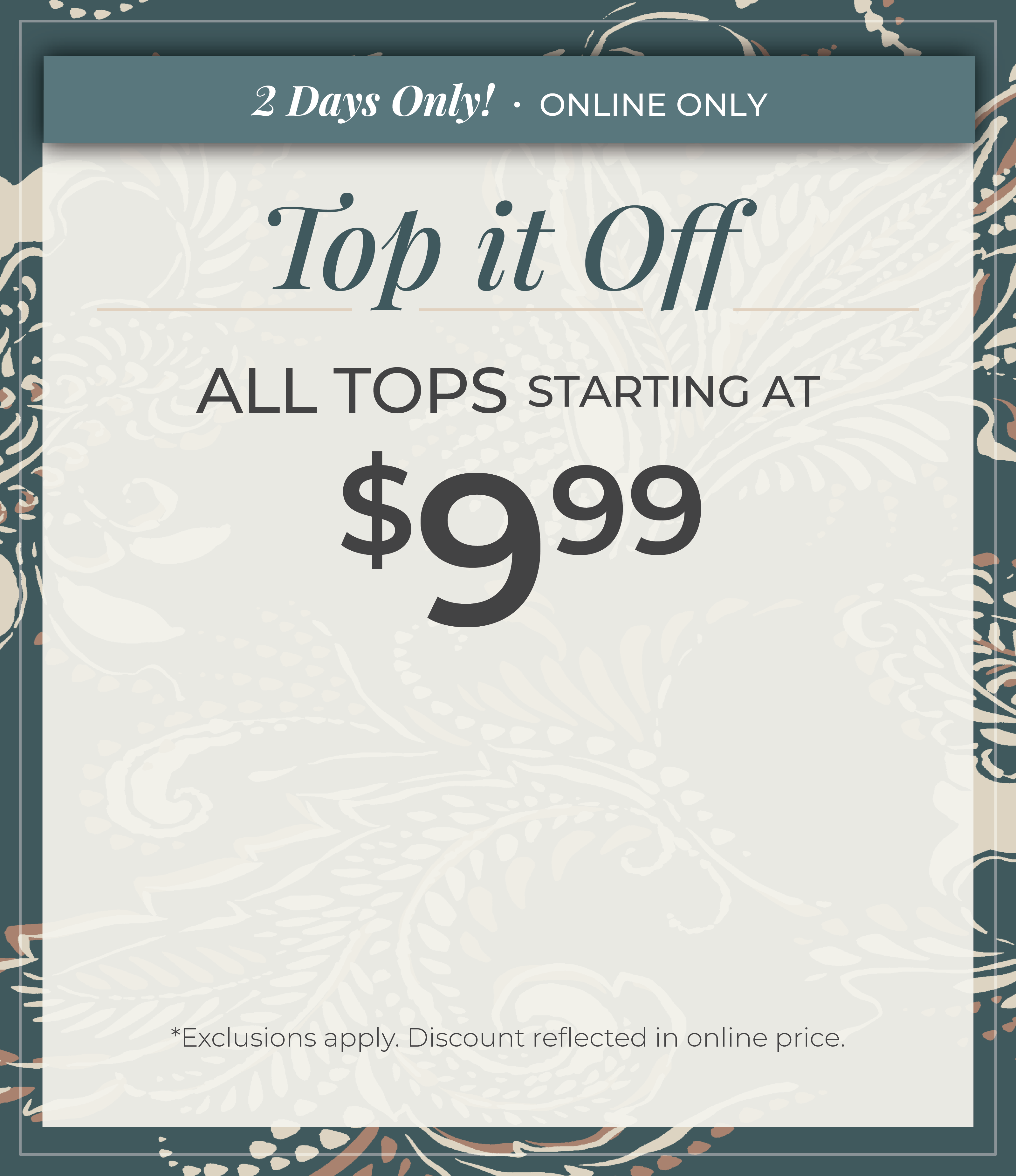 2 Days Only! Online Only: Top it Off - All Tops Starting at $9.99​*exclusions apply
