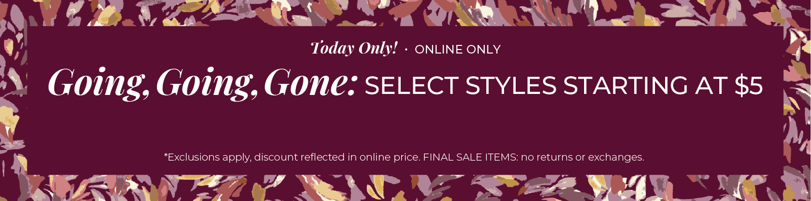 Today Only! Online Only - Going, Going, Gone: Select Styles Starting At $5*exclusions apply