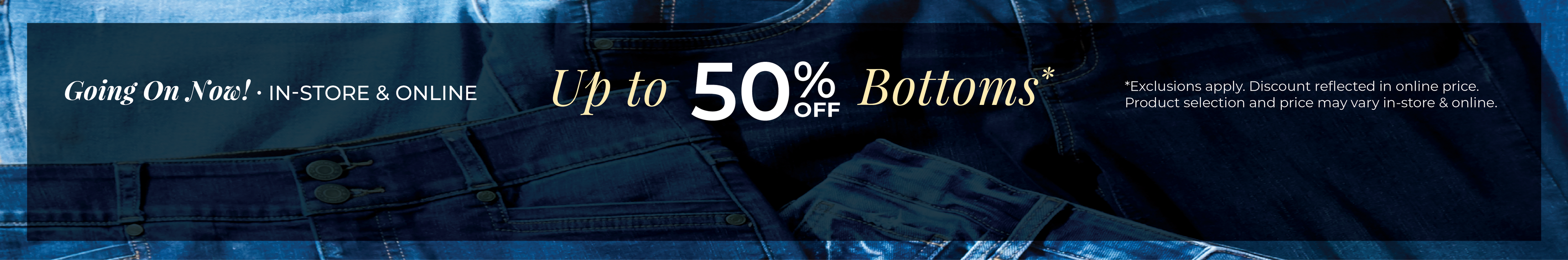 Going On Now! In-Store & Online: Up to 50% off Bottoms*exclusions apply