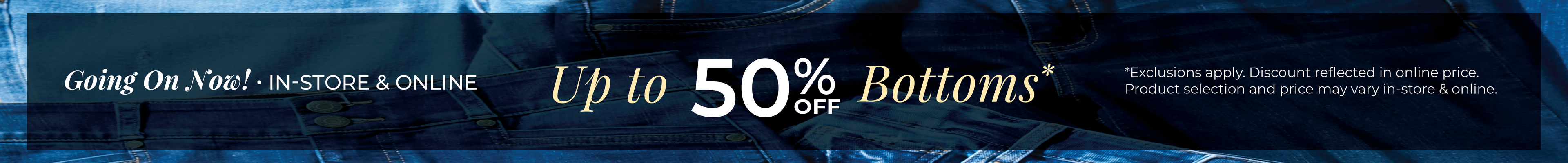 Going On Now! In-Store & Online: Up to 50% off Bottoms*exclusions apply