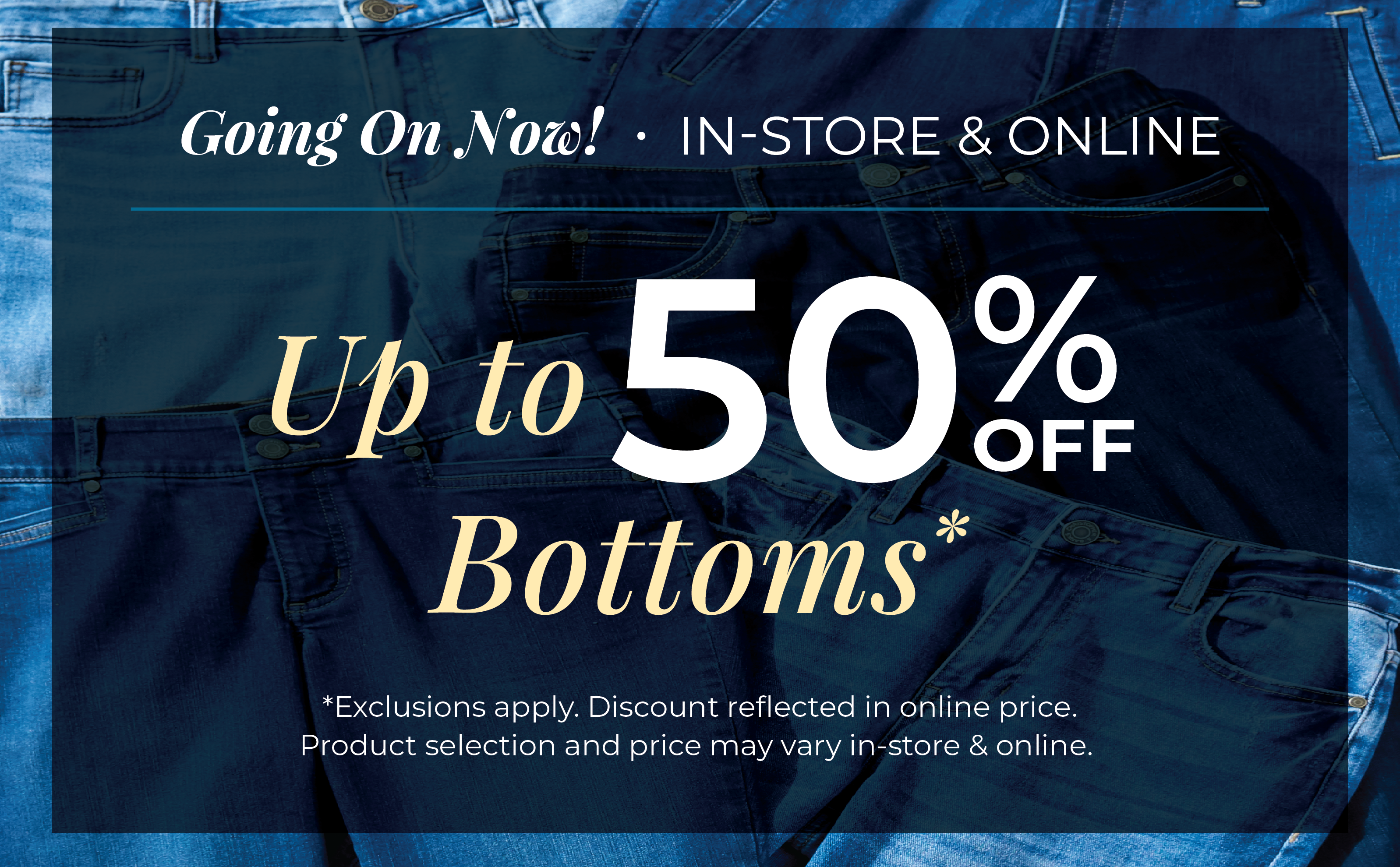 Going On Now! In-Store & Online: Up to 50% off Bottoms*exclusions apply