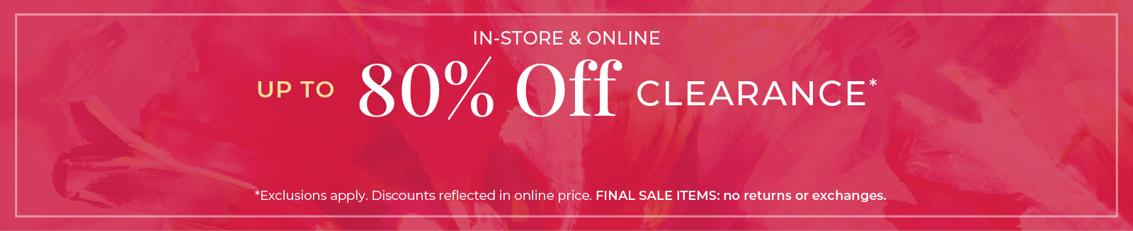 In-Store & Online: Up to 80% Off Clearance*exclusions apply.