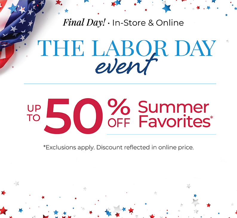 Final Day! In-Store & Online: The Labor Day Event - Up to 50% Off Summer Favorites*Exclusions apply
