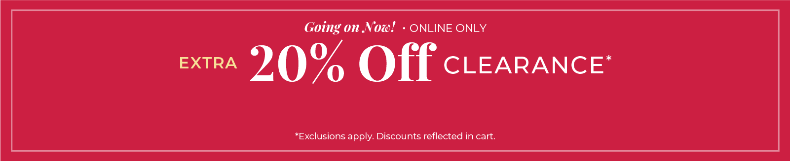 Going On Now! Online Only: Extra 20% Off Clearance ​*exclusions apply