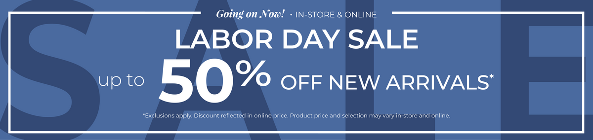 Going On Now! In-Store & Online: Labor Day Sale - Up to 50% Off New Arrivals​*exclusions apply