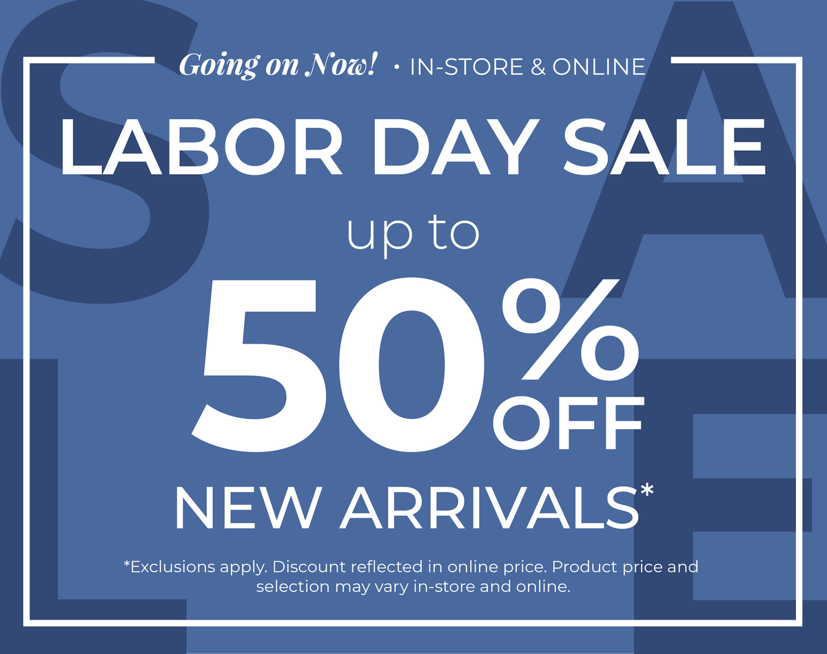 Going On Now! In-Store & Online: Labor Day Sale - Up to 50% Off New Arrivals​*exclusions apply