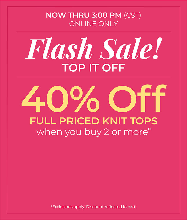 Now Thru 3 PM (CST): Online Only: FLASH SALE! Top it Off: 40% Off Full Priced Knit Tops when you buy 2 or more*exclusions apply