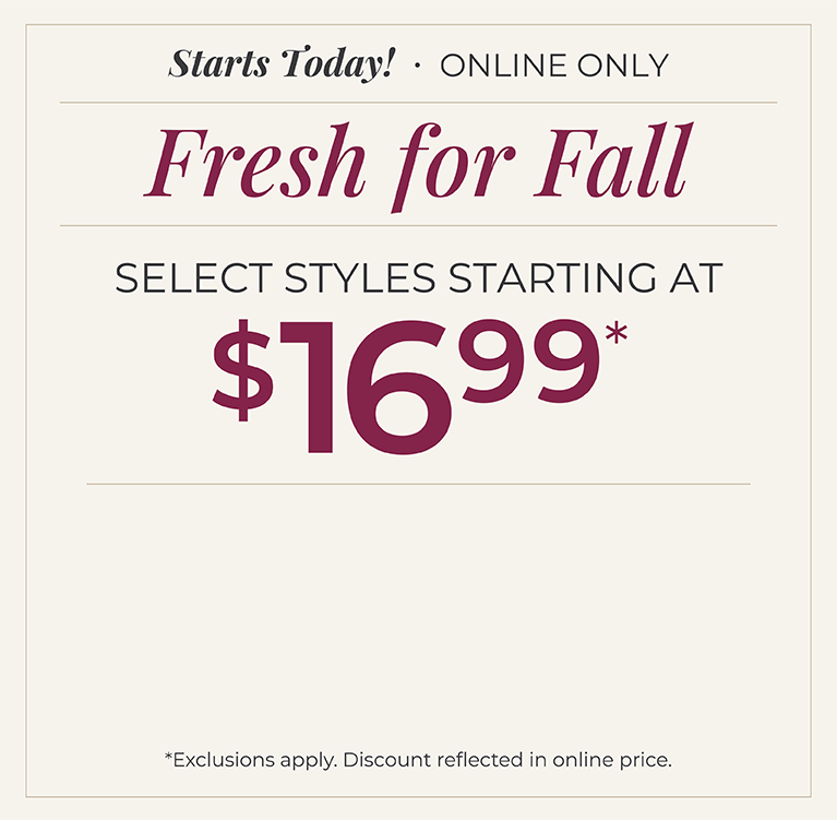 Starts Today! Online Only: Fresh for Fall - Select Styles Starting at $16.99*exclusions apply