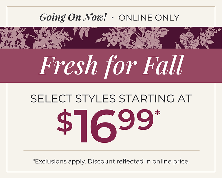 Going On Now! Online Only: Fresh for Fall - Select Styles Starting at $16.99*exclusions apply