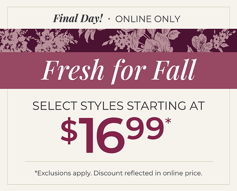 Final Day! Online Only: Fresh for Fall - Select Styles Starting at $16.99*exclusions apply