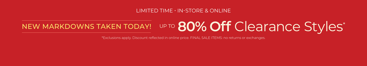 Limited Time! In-Store & Online: New Markdowns Taken Today! Up to 80% Off Clearance Styles​*exclusions apply