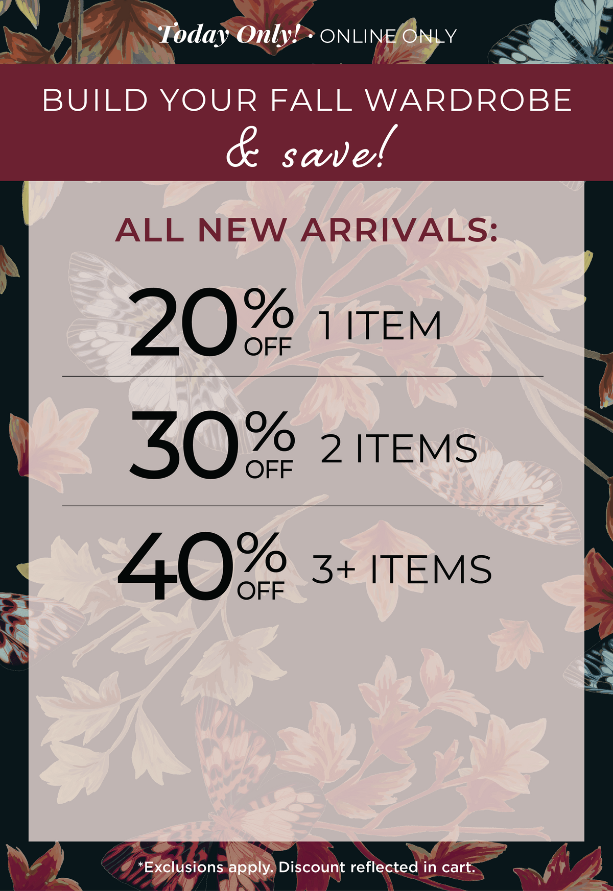 Today Only! Online Only - Build Your Fall Wardrobe & Save​! All New Arrivals:​ 20% OFF 1 Item​ | 30% OFF 2 Items​ | 40% OFF 3+ Items​ *exclusions apply