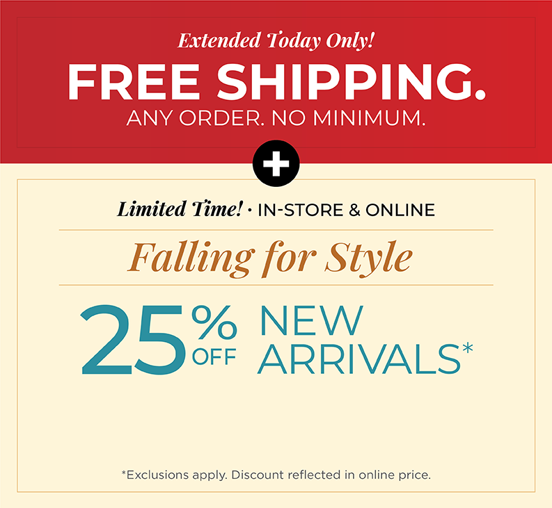 Extended Today Only! FREE SHIPPING. Any Order. No Minimum. + Limited Time! In-Store & Online: Falling for Style - 25% Off New Arrivals*exclusions apply
