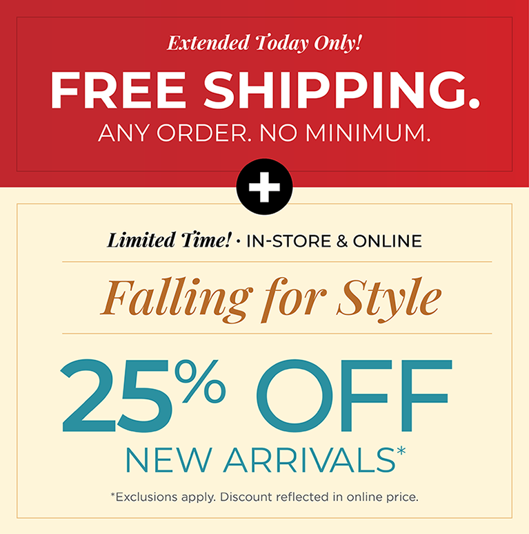 Extended Today Only! FREE SHIPPING. Any Order. No Minimum. + Limited Time! In-Store & Online: Falling for Style - 25% Off New Arrivals*exclusions apply